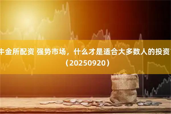牛金所配资 强势市场，什么才是适合大多数人的投资？（20250920）