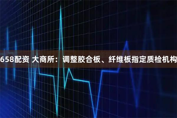 658配资 大商所：调整胶合板、纤维板指定质检机构