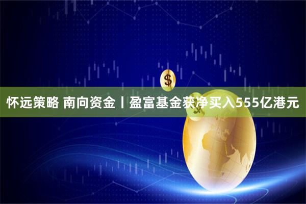 怀远策略 南向资金丨盈富基金获净买入555亿港元