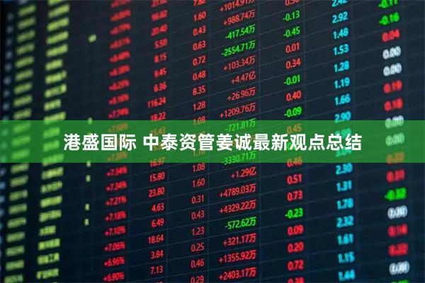 港盛国际 中泰资管姜诚最新观点总结