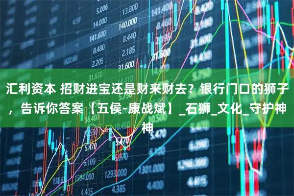 汇利资本 招财进宝还是财来财去？银行门口的狮子，告诉你答案【五侯-康战斌】_石狮_文化_守护神