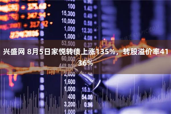 兴盛网 8月5日家悦转债上涨135%，转股溢价率4136%