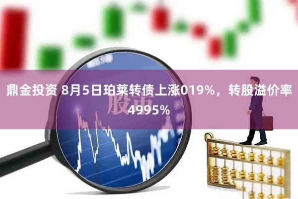 鼎金投资 8月5日珀莱转债上涨019%，转股溢价率4995%