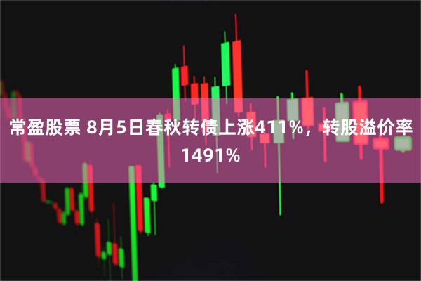 常盈股票 8月5日春秋转债上涨411%，转股溢价率1491%