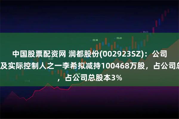中国股票配资网 润都股份(002923SZ)：公司控股股东及实际控制人之一李希拟减持100468万股，占公司总股本3%