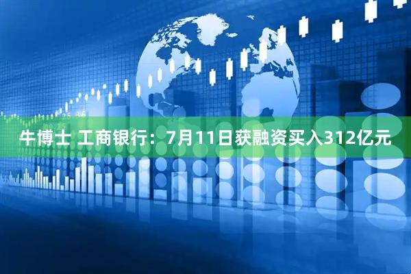 牛博士 工商银行：7月11日获融资买入312亿元