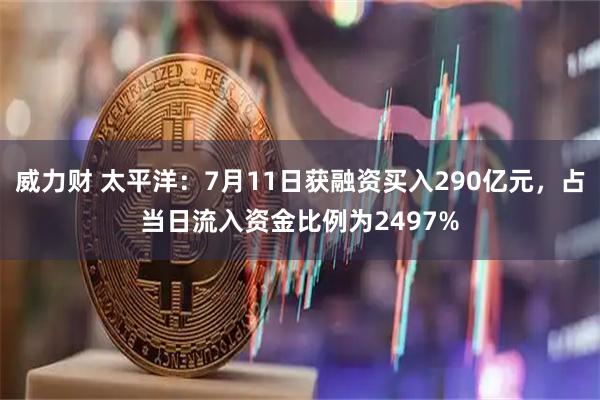 威力财 太平洋：7月11日获融资买入290亿元，占当日流入资金比例为2497%