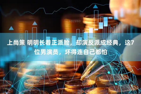 上尚策 明明长着正派脸，却演反派成经典，这7位男演员，坏得连自己都怕
