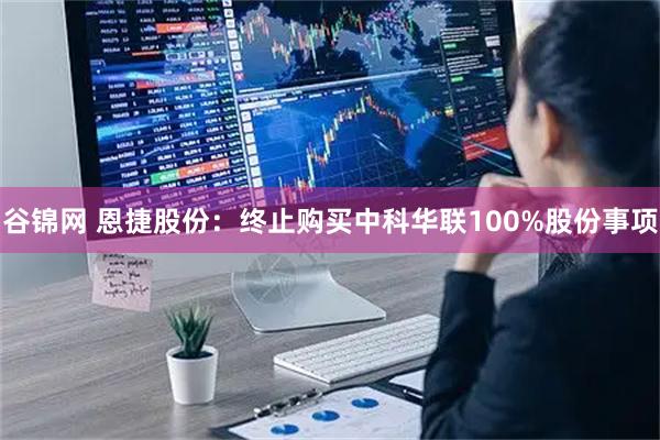 谷锦网 恩捷股份：终止购买中科华联100%股份事项