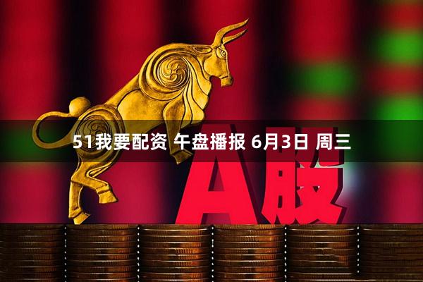 51我要配资 午盘播报 6月3日 周三