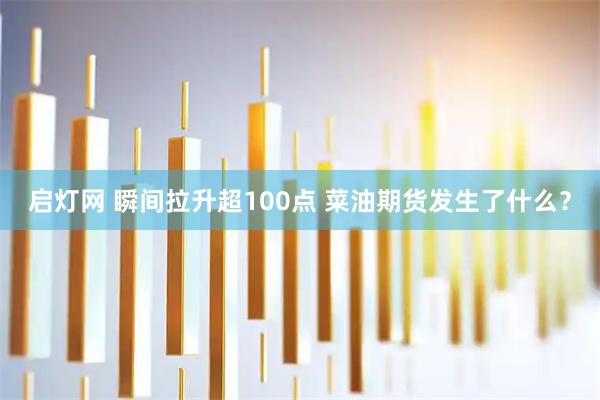 启灯网 瞬间拉升超100点 菜油期货发生了什么？