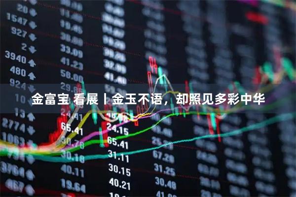 金富宝 看展丨金玉不语，却照见多彩中华