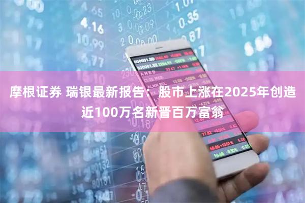 摩根证券 瑞银最新报告：股市上涨在2025年创造近100万名新晋百万富翁