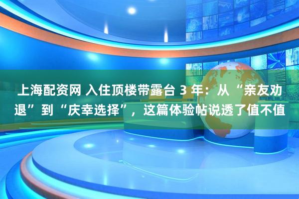 上海配资网 入住顶楼带露台 3 年：从 “亲友劝退” 到 “庆幸选择”，这篇体验帖说透了值不值