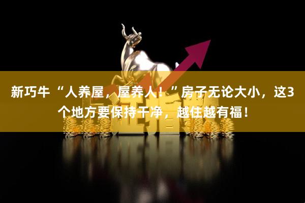 新巧牛 “人养屋，屋养人！”房子无论大小，这3个地方要保持干净，越住越有福！