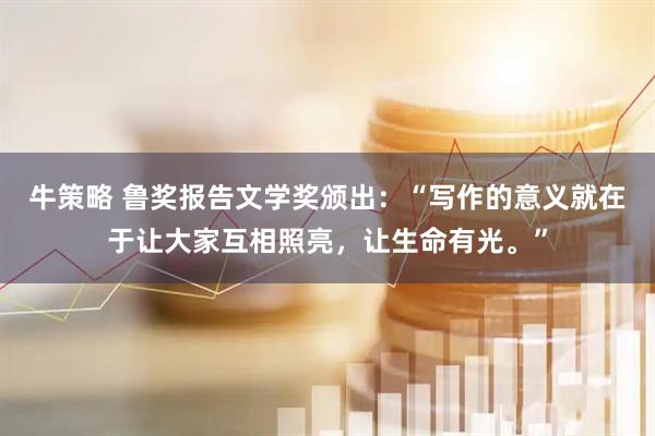 牛策略 鲁奖报告文学奖颁出：“写作的意义就在于让大家互相照亮，让生命有光。”